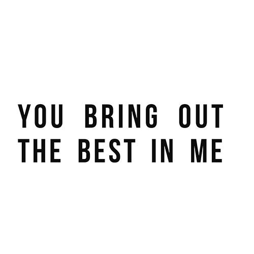 you  em>bring /em>  em>out /em> the  em>best /em> in me